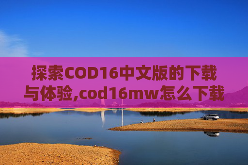 探索COD16中文版的下载与体验,cod16mw怎么下载