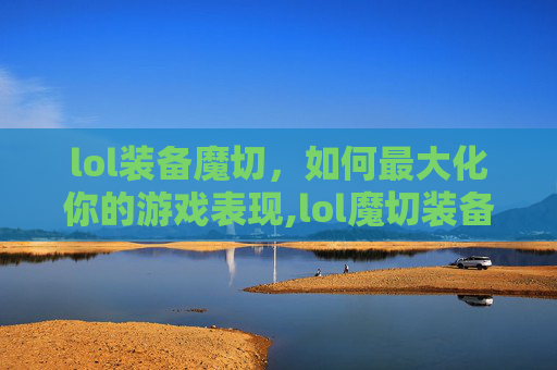 lol装备魔切，如何最大化你的游戏表现,lol魔切装备介绍