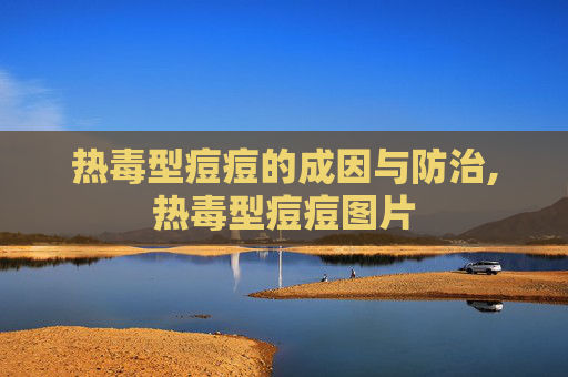 热毒型痘痘的成因与防治,热毒型痘痘图片
