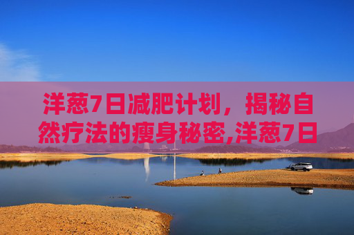 洋葱7日减肥计划，揭秘自然疗法的瘦身秘密,洋葱7日减肥法具体方法