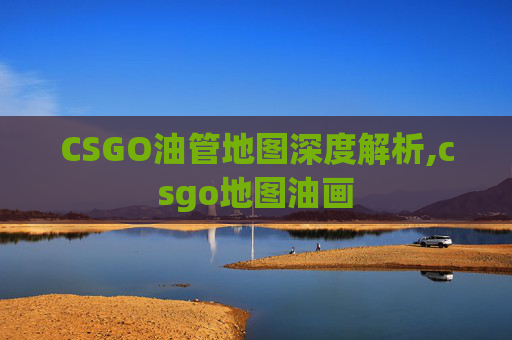 CSGO油管地图深度解析,csgo地图油画
