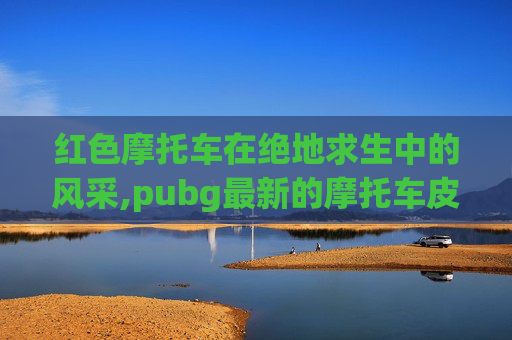 红色摩托车在绝地求生中的风采,pubg最新的摩托车皮肤怎么用