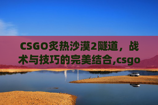 CSGO炙热沙漠2隧道，战术与技巧的完美结合,csgo炙热沙漠投掷物