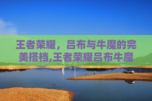 王者荣耀，吕布与牛魔的完美搭档,王者荣耀吕布牛魔怎么玩