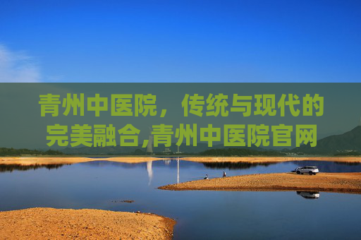 青州中医院，传统与现代的完美融合,青州中医院官网