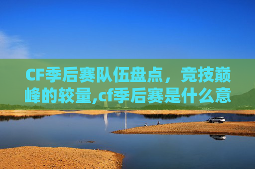 CF季后赛队伍盘点，竞技巅峰的较量,cf季后赛是什么意思