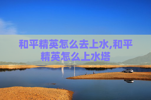 和平精英怎么去上水,和平精英怎么上水塔