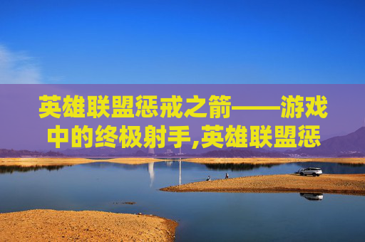 英雄联盟惩戒之箭——游戏中的终极射手,英雄联盟惩戒之箭教学