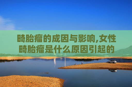 畸胎瘤的成因与影响,女性畸胎瘤是什么原因引起的