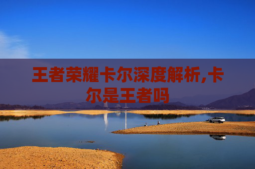 王者荣耀卡尔深度解析,卡尔是王者吗