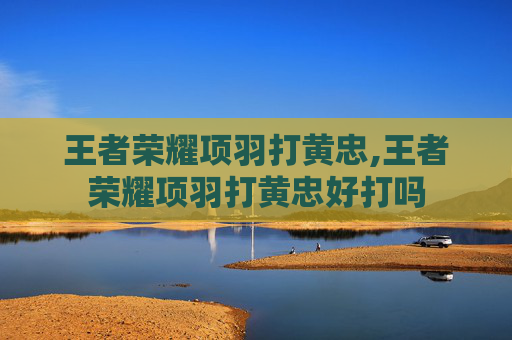 王者荣耀项羽打黄忠,王者荣耀项羽打黄忠好打吗
