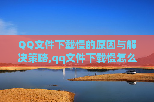 QQ文件下载慢的原因与解决策略,qq文件下载慢怎么办