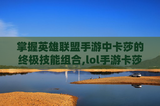 掌握英雄联盟手游中卡莎的终极技能组合,lol手游卡莎技能进化条件
