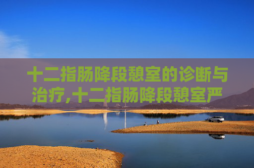 十二指肠降段憩室的诊断与治疗,十二指肠降段憩室严重吗?