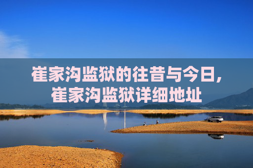 崔家沟监狱的往昔与今日,崔家沟监狱详细地址