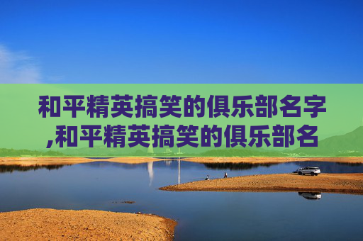 和平精英搞笑的俱乐部名字,和平精英搞笑的俱乐部名字叫什么