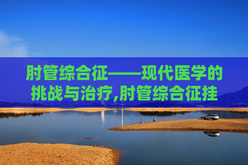 肘管综合征——现代医学的挑战与治疗,肘管综合征挂什么科