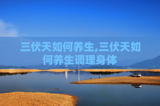 三伏天如何养生,三伏天如何养生调理身体