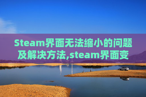 Steam界面无法缩小的问题及解决方法,steam界面变小