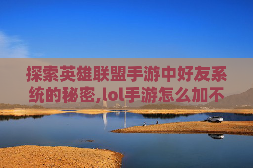 探索英雄联盟手游中好友系统的秘密,lol手游怎么加不到好友了