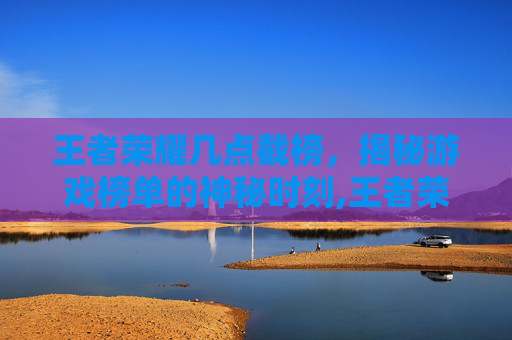 王者荣耀几点截榜,揭秘游戏榜单的神秘时刻,王者荣耀几点钟定榜 王者荣耀几点截榜,揭秘游戏榜单的神秘时刻,王者荣耀几点钟定榜