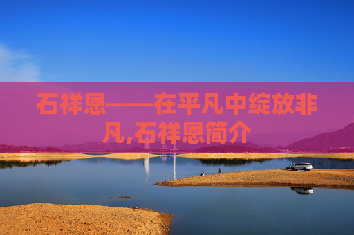 石祥恩——在平凡中绽放非凡,石祥恩简介