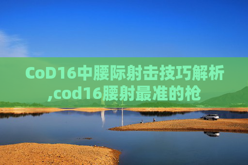 CoD16中腰际射击技巧解析,cod16腰射最准的枪