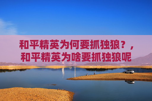 和平精英为何要抓独狼？,和平精英为啥要抓独狼呢