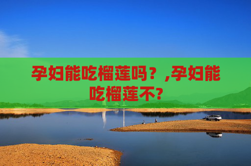 孕妇能吃榴莲吗？,孕妇能吃榴莲不?