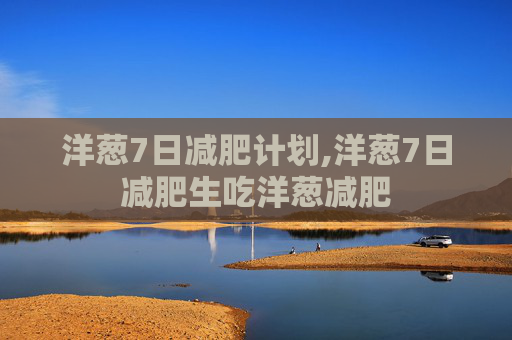 洋葱7日减肥计划,洋葱7日减肥生吃洋葱减肥