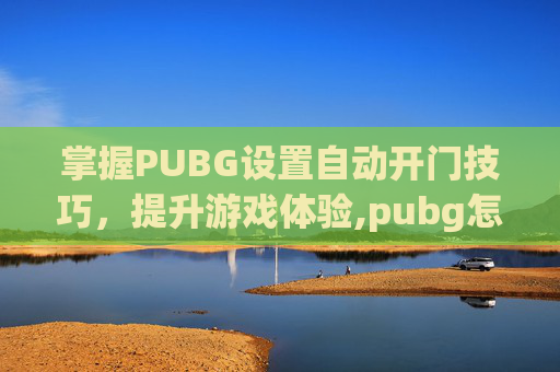 掌握PUBG设置自动开门技巧，提升游戏体验,pubg怎么设置全自动开枪
