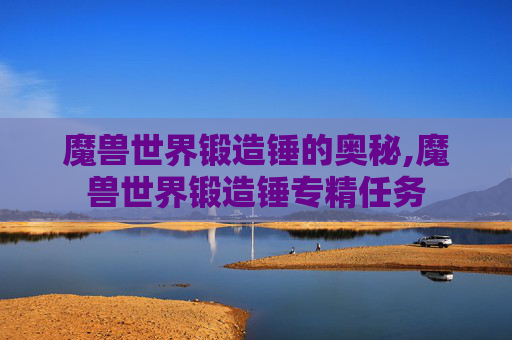 魔兽世界锻造锤的奥秘,魔兽世界锻造锤专精任务