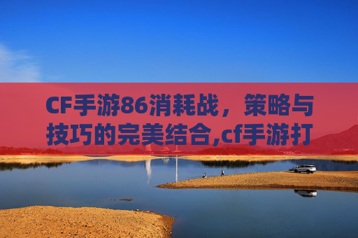 CF手游86消耗战，策略与技巧的完美结合,cf手游打法