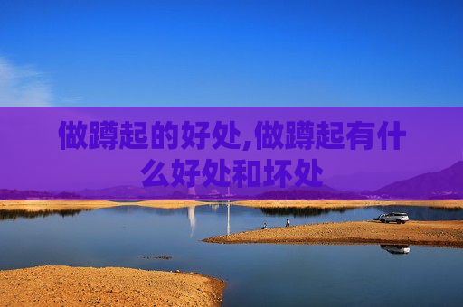 做蹲起的好处,做蹲起有什么好处和坏处