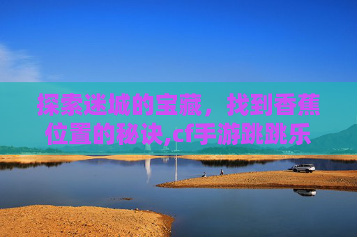 探索迷城的宝藏，找到香蕉位置的秘诀,cf手游跳跳乐迷城香蕉都在什么地方
