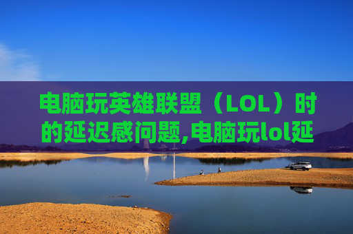 电脑玩英雄联盟（LOL）时的延迟感问题,电脑玩lol延迟感太强了