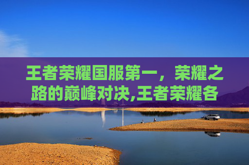 王者荣耀国服第一，荣耀之路的巅峰对决,王者荣耀各大国服第一是谁
