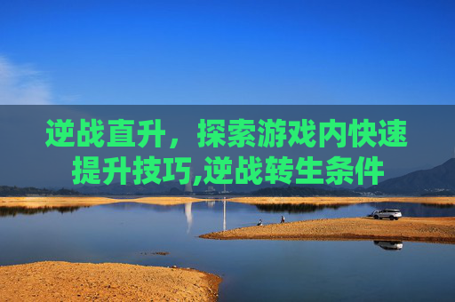 逆战直升，探索游戏内快速提升技巧,逆战转生条件
