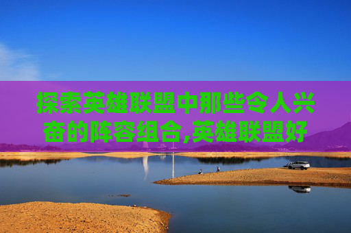 探索英雄联盟中那些令人兴奋的阵容组合,英雄联盟好玩的阵容