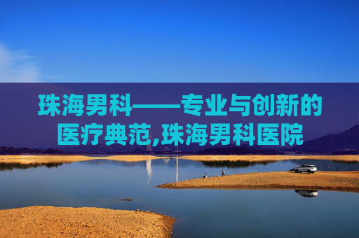 珠海男科——专业与创新的医疗典范,珠海男科医院