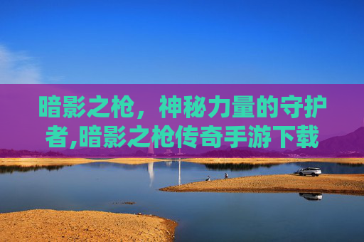 暗影之枪，神秘力量的守护者,暗影之枪传奇手游下载