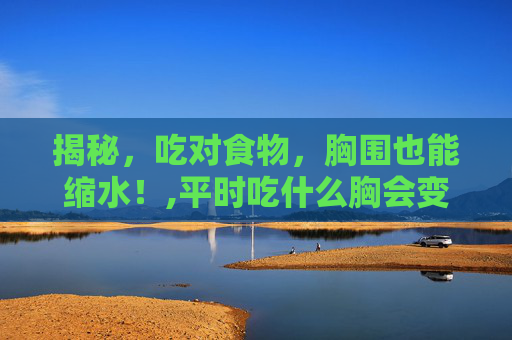 揭秘，吃对食物，胸围也能缩水！,平时吃什么胸会变小