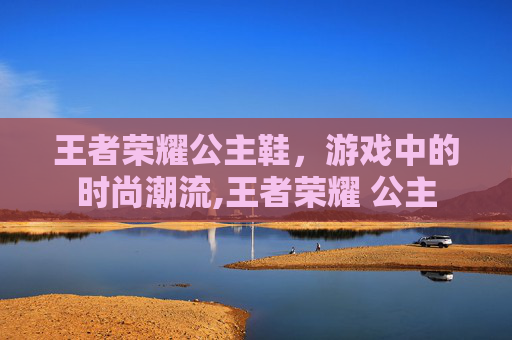 王者荣耀公主鞋，游戏中的时尚潮流,王者荣耀 公主
