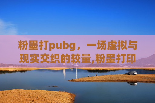 粉墨打pubg，一场虚拟与现实交织的较量,粉墨打印机和激光打印机哪个好