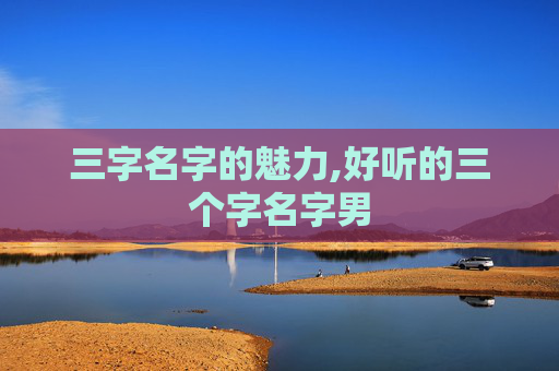 三字名字的魅力,好听的三个字名字男