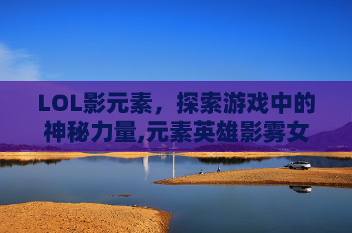 LOL影元素，探索游戏中的神秘力量,元素英雄影雾女郎获得方式