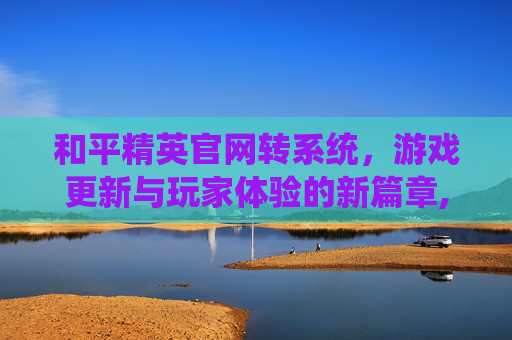 和平精英官网转系统，游戏更新与玩家体验的新篇章,和平精英转系统需要什么条件