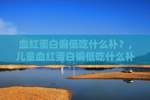 血红蛋白偏低吃什么补？,儿童血红蛋白偏低吃什么补