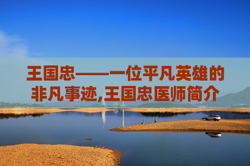 王国忠——一位平凡英雄的非凡事迹,王国忠医师简介
