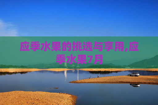 应季水果的挑选与享用,应季水果7月
